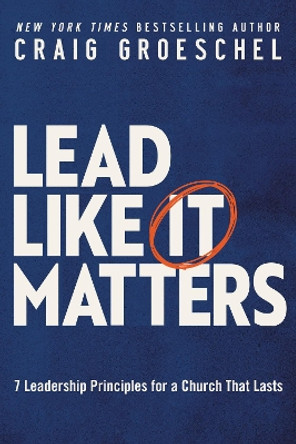 Lead Like It Matters: 7 Leadership Principles for a Church That Lasts by Craig Groeschel