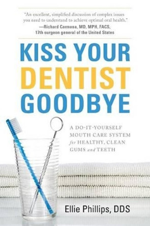 Kiss Your Dentist Goodbye: A Do-It-Yourself Mouth Care System for Healthy, Clean Gums and Teeth by Ellie Phillips