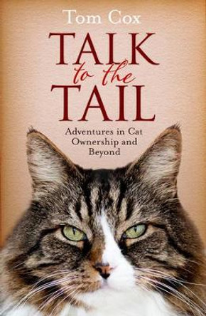 Talk to the Tail: Adventures in Cat Ownership and Beyond Tom Cox 9781471136849