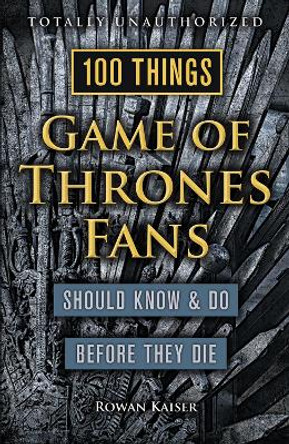 100 Things Game of Thrones Fans Should Know & do Before They Die by Rowan Kaiser