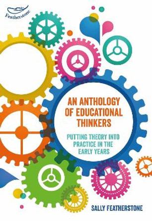 An Anthology of Educational Thinkers: Putting theory into practice in the early years by Sally Featherstone