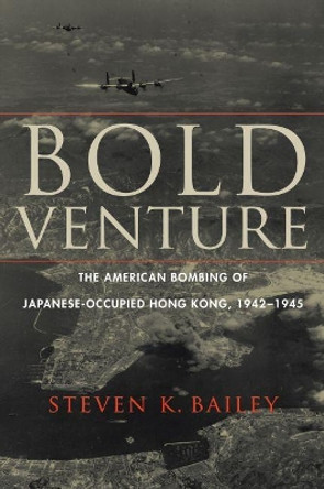 Bold Venture: The American Bombing of Japanese-Occupied Hong Kong, 1942-1945 by Steven K Bailey