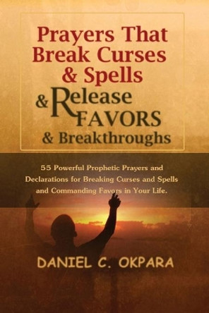 Prayers That Break Curses and Spells, and Release Favors and Breakthroughs: 55 Powerful Prophetic Prayers and Declarations for Breaking Curses and Spells and Commanding Favors in Your Life by Daniel C Okpara