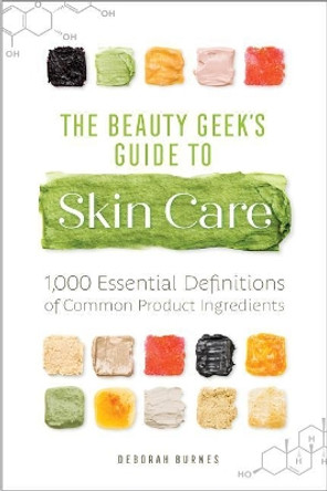 The Beauty Geek's Guide to Skin Care: 1,000 Essential Definitions of Common Product Ingredients by Deborah Burnes