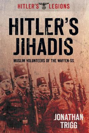 Hitler's Jihadis: Muslim Volunteers of the Waffen-SS by Jonathan Trigg