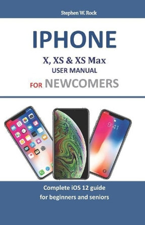 Iphone X, XS & XS Max User Manual For Newcomers: Complete iOS 12 guide for beginners and seniors by Stephen W Rock