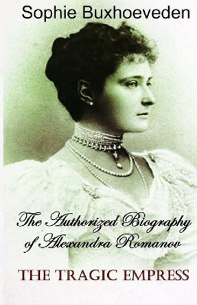 The Tragic Empress: The Authorized Biography of Alexandra Romanov by Sophie Buxhoeveden