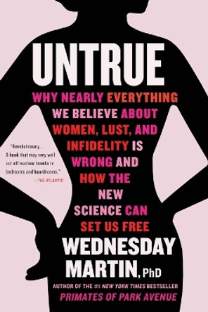 Untrue: Why Nearly Everything We Believe about Women, Lust, and Infidelity Is Wrong and How the New Science Can Set Us Free by Wednesday Martin