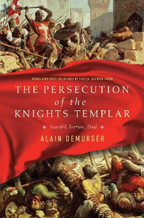 The Persecution of the Knights Templar: Scandal, Torture, Trial by Alain Demurger