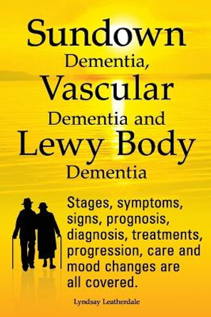Sundown Dementia, Vascular Dementia and Lewy Body Dementia Explained. Stages, Symptoms, Signs, Prognosis, Diagnosis, Treatments, Progression, Care and Mood Changes All Covered. by Lyndsay Leatherdale