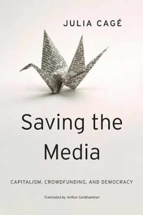 Saving the Media: Capitalism, Crowdfunding, and Democracy by Julia Cage