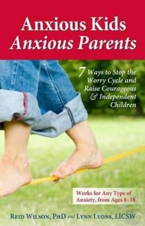 Anxious Kids, Anxious Parents: 7 Ways to Stop the Worry Cycle and Raise Courageous and Independent Children by Reid Wilson