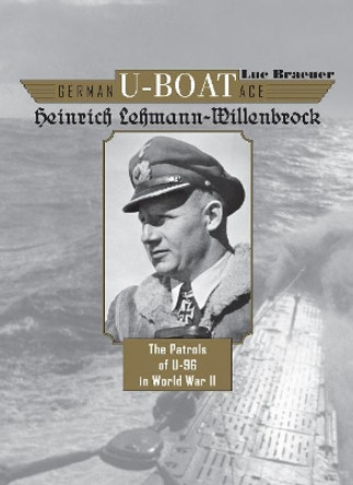 German U-Boat Ace Heinrich Lehmann-Willenbrock: The Patrols of U-96 in World War II by Luc Braeuer