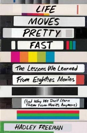 Life Moves Pretty Fast: The Lessons We Learned from Eighties Movies (and Why We Don't Learn Them from Movies Anymore) by Hadley Freeman