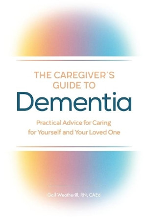 The Caregiver's Guide to Dementia: Practical Advice for Caring for Yourself and Your Loved One by Gail Weatherill, RN