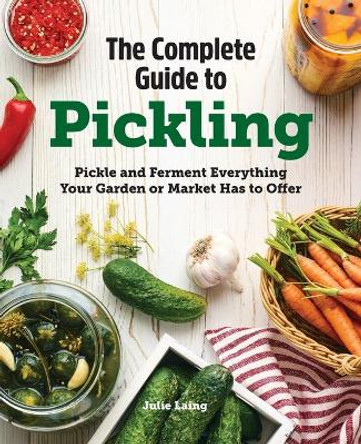 The Complete Guide to Pickling: Pickle and Ferment Everything Your Garden or Market Has to Offer by Julie Laing