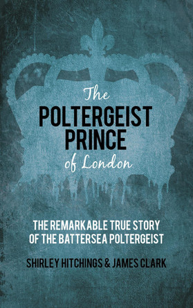 The Poltergeist Prince of London: The Remarkable True Story of the Battersea Poltergeist by Clark James