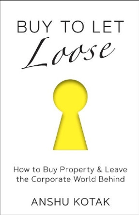 Buy to Let Loose: How to Buy Property & Leave the Corporate World Behind by Anshu Kotak