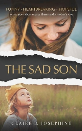 The Sad Son: A true story about mental illness and a mother's love by Claire B Josephine