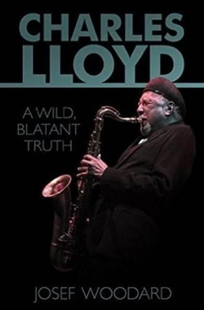 Charles Lloyd: A Wild, Blatant Truth by Josef Woodard