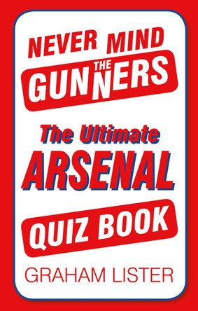 Never Mind the Gunners: The Ultimate Arsenal FC Quiz Book by Graham Lister