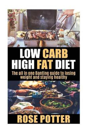 Low Carb High Fat Diet: The all in one Banting guide to losing weight and staying fit (LCHF guide and recipes for beginners, Banting diet tips) by Rose Potter
