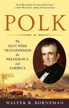Polk: The Man Who Transformed the Presidency and America by Walter R Borneman