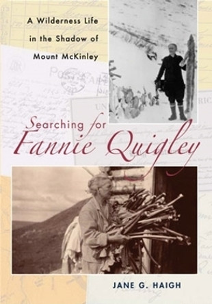 Searching for Fannie Quigley: A Wilderness Life in the Shadow of Mount McKinley by Jane G. Haigh