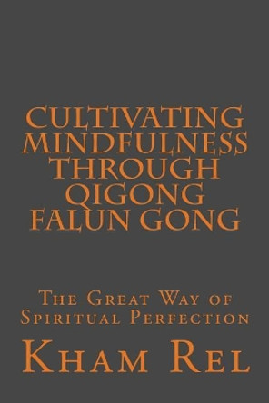 Cultivating Mindfulness through Qigong Falun Gong: The Great Way of Spiritual Perfection by Kham Rel