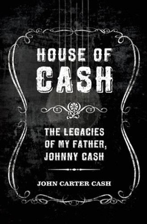 House of Cash: The Legacies of My Father, Johnny Cash by John Carter Cash