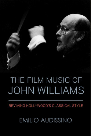 The Film Music of John Williams: Reviving Hollywood's Classical Style by Emilio Audissino