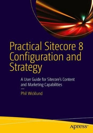 Practical Sitecore 8 Configuration and Strategy: A User Guide for Sitecore's Content and Marketing Capabilities by Phillip Wicklund