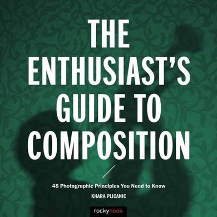 Enthusiast's Gudie to Composition: 50 Photographic Principles You Need to Know by Khara Plicanic