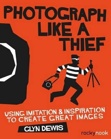 Photograph Like a Thief: Using Imitation and Inspiration to Create Great Images by Glyn Dewis