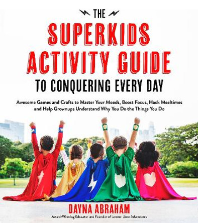 The Superkids Activity Guide to Conquering Every Day: Awesome Games and Crafts to Master Your Moods, Boost Focus, Hack Mealtimes and Help Grownups Understand Why You Do the Things You Do by Dayna Abraham