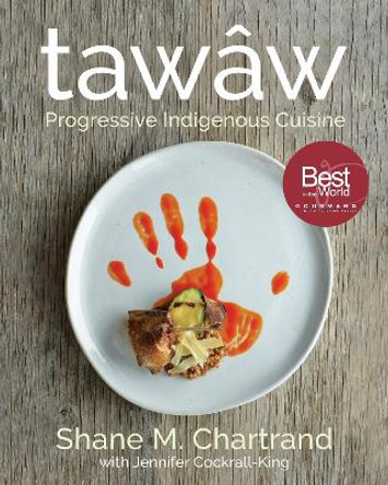 Tawaw: Progressive Indigenous Cuisine by Shane M. Chartrand