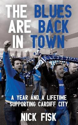 The Blues are Back in Town: A Year and a Lifetime Supporting Cardiff City by Nick Fisk