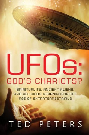 Ufos: God's Chariots?: Spirituality, Ancient Aliens, and Religious Yearnings in the Age of Extraterrestrials by Professor Ted Peters