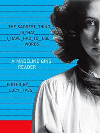 The Saddest Thing is That I Have Had to Use Words: A Madeline Gins Reader by Madeline Gins