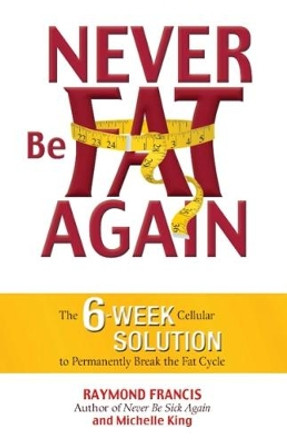 Never Be Fat Again: The 6-Week Cellular Solution to Permanently Break the Fat Cycle by Raymond Francis