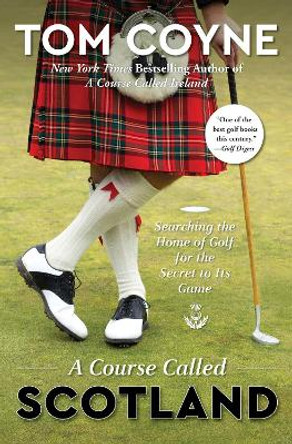 A Course Called Scotland: Searching the Home of Golf for the Secret to Its Game by Tom Coyne