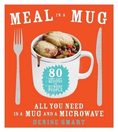 Meal in a Mug: 80 Fast, Easy Recipes for Hungry People--All You Need Is a Mug and a Microwave by Denise Smart