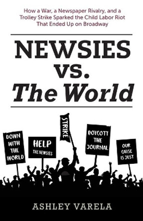 Newsies vs. the World: How a War, a Newspaper Rivalry, and a Trolley Strike Sparked the Child Labor Riot That Ended Up on Broadway by Bob McLain