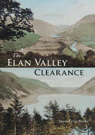 The Elan Valley Clearance: The Fate of the People and Places Affected by the 1892 Elan Valley Reservoir Scheme by David Lewis Brown
