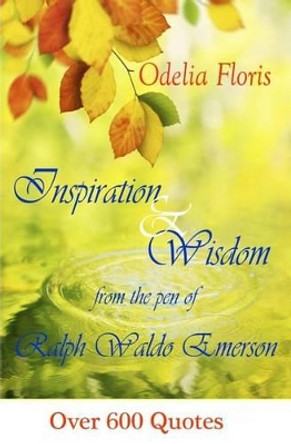 Inspiration & Wisdom from the Pen of Ralph Waldo Emerson: Over 600 quotes by Odelia Floris