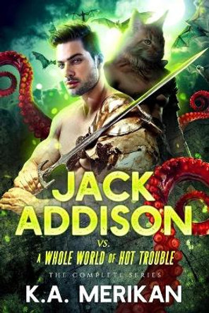 Jack Addison vs. a Whole World of Hot Trouble - The Complete Series by K a Merikan