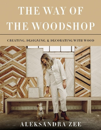 The Way of the Woodshop: Creating, Designing & Decorating with Wood by Aleksandra Zee