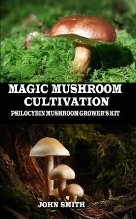 Magic Mushroom Cultivation: Psilocybin Mushroom Grower's Kit by John Smith
