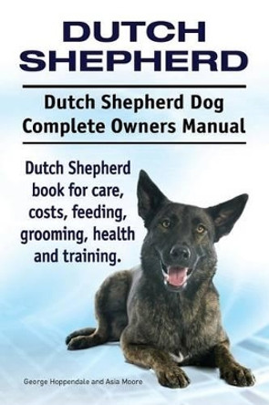 Dutch Shepherd. Dutch Shepherd Dog Complete Owners Manual. Dutch Shepherd book for care, costs, feeding, grooming, health and training. by Asia Moore