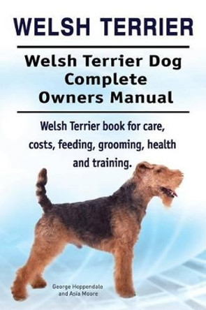 Welsh Terrier. Welsh Terrier Dog Complete Owners Manual. Welsh Terrier Book for Care, Costs, Feeding, Grooming, Health and Training. by George Hoppendale